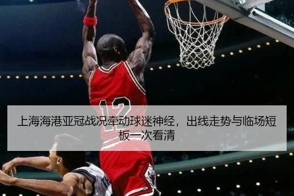 上海海港亚冠战况牵动球迷神经，出线走势与临场短板一次看清